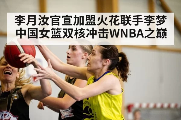 李月汝官宣加盟火花联手李梦 中国女篮双核冲击WNBA之巅