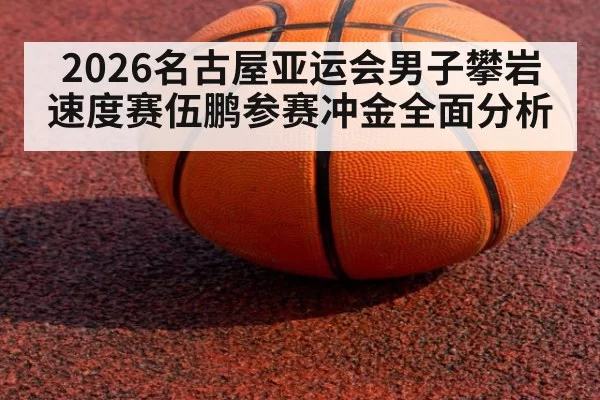 2026名古屋亚运会男子攀岩速度赛伍鹏参赛冲金全面分析