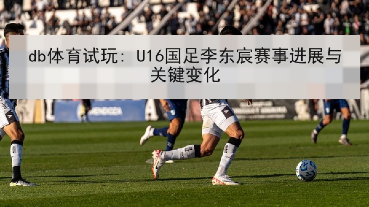 db体育试玩: U16国足李东宸赛事进展与关键变化